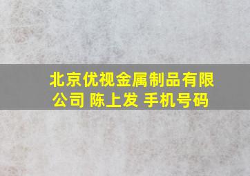 北京优视金属制品有限公司 陈上发 手机号码